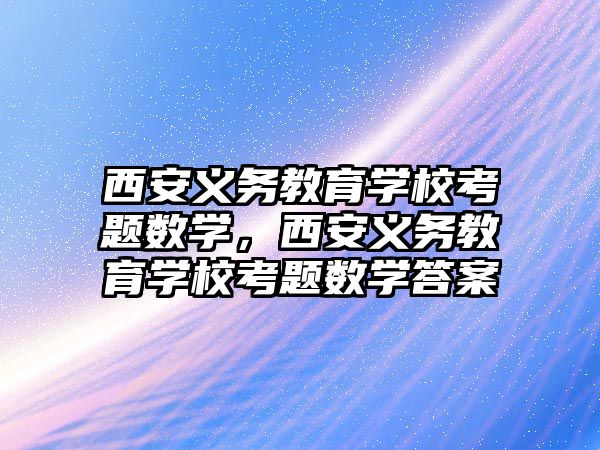 西安義務教育學?？碱}數學，西安義務教育學?？碱}數學答案