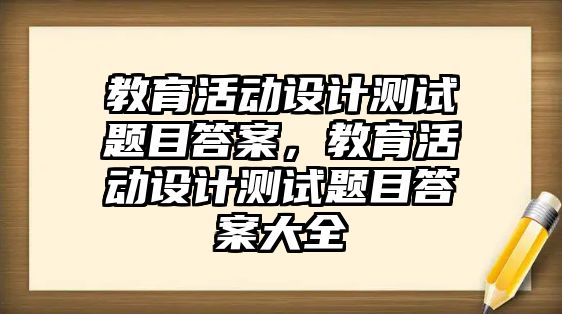 教育活動設計測試題目答案，教育活動設計測試題目答案大全