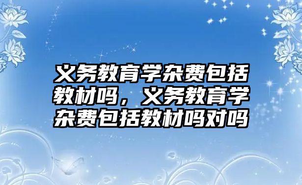 義務教育學雜費包括教材嗎，義務教育學雜費包括教材嗎對嗎