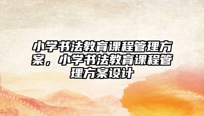 小學(xué)書法教育課程管理方案，小學(xué)書法教育課程管理方案設(shè)計(jì)