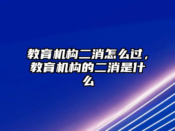 教育機構二消怎么過，教育機構的二消是什么