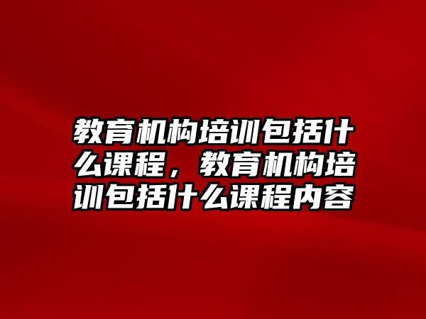 教育機構培訓包括什么課程，教育機構培訓包括什么課程內容