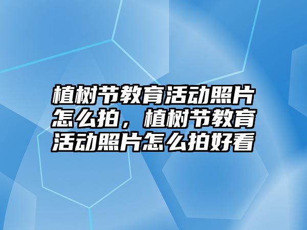 植樹節教育活動照片怎么拍，植樹節教育活動照片怎么拍好看