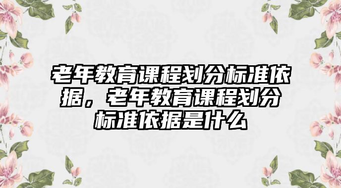 老年教育課程劃分標準依據，老年教育課程劃分標準依據是什么