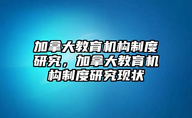 加拿大教育機構制度研究，加拿大教育機構制度研究現狀