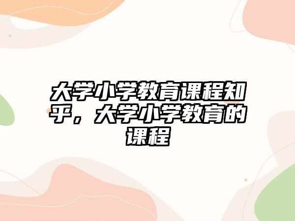 大學(xué)小學(xué)教育課程知乎，大學(xué)小學(xué)教育的課程