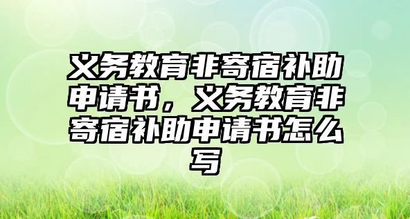 義務教育非寄宿補助申請書，義務教育非寄宿補助申請書怎么寫