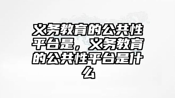 義務教育的公共性平臺是，義務教育的公共性平臺是什么