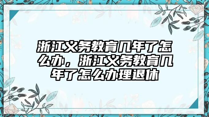 浙江義務教育幾年了怎么辦，浙江義務教育幾年了怎么辦理退休