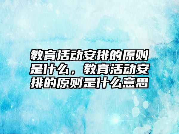 教育活動安排的原則是什么，教育活動安排的原則是什么意思