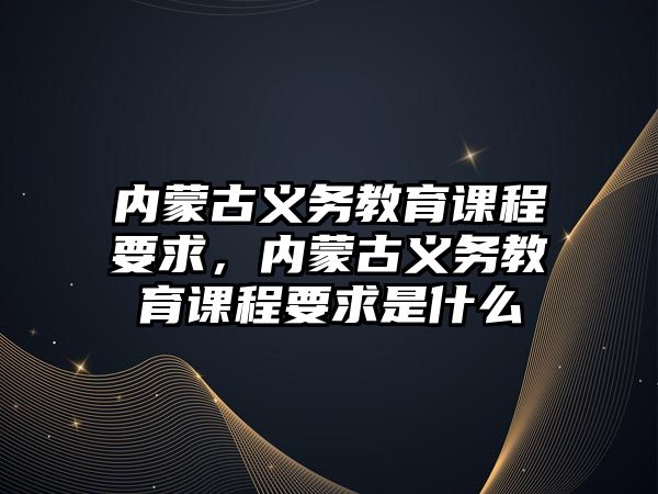 內蒙古義務教育課程要求，內蒙古義務教育課程要求是什么