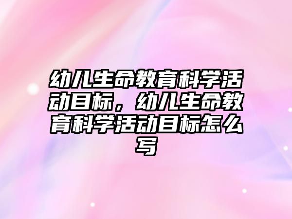 幼兒生命教育科學活動目標，幼兒生命教育科學活動目標怎么寫