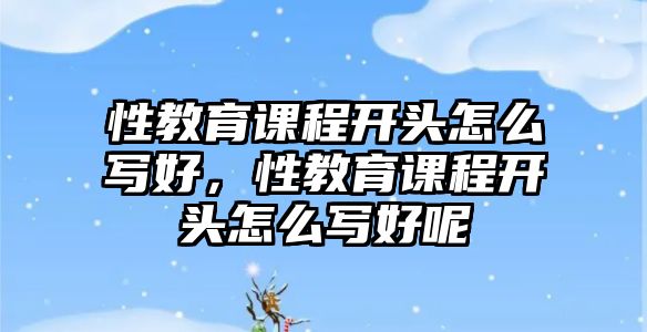 性教育課程開頭怎么寫好，性教育課程開頭怎么寫好呢