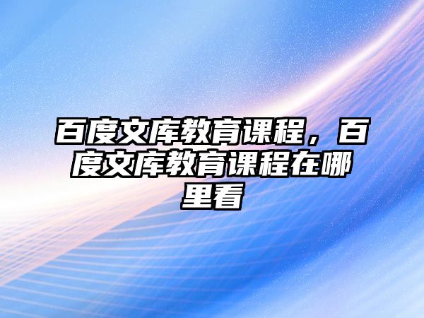 百度文庫教育課程，百度文庫教育課程在哪里看