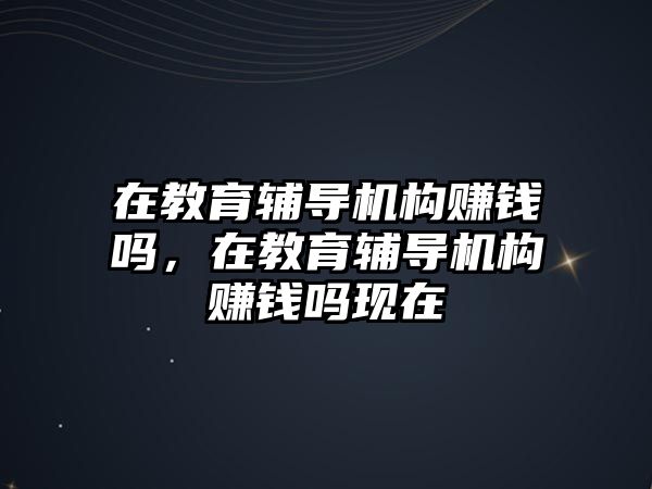 在教育輔導機構賺錢嗎，在教育輔導機構賺錢嗎現在