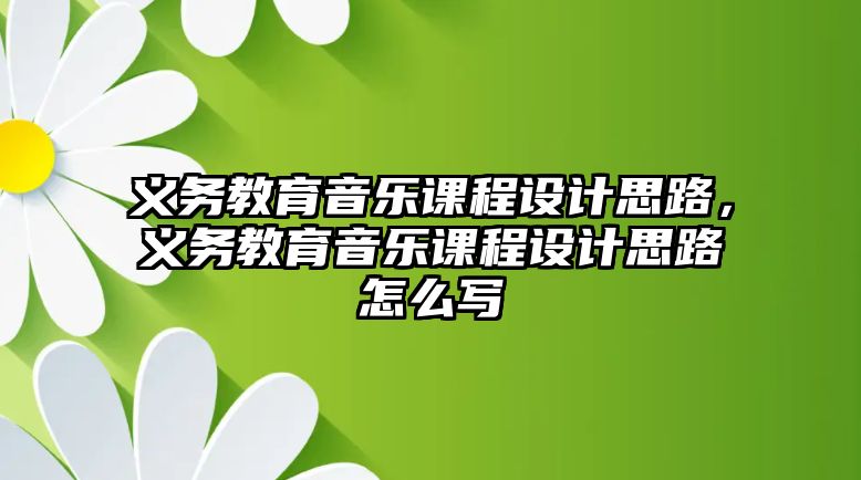 義務教育音樂課程設計思路，義務教育音樂課程設計思路怎么寫