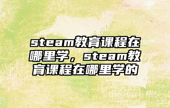 steam教育課程在哪里學(xué)，steam教育課程在哪里學(xué)的