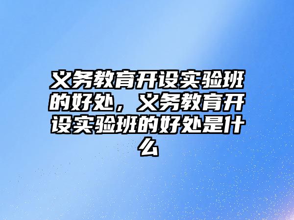 義務教育開設實驗班的好處，義務教育開設實驗班的好處是什么