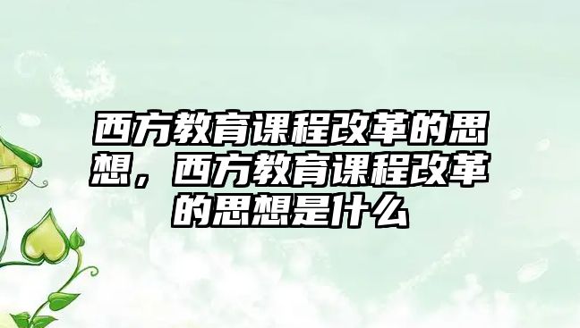 西方教育課程改革的思想，西方教育課程改革的思想是什么