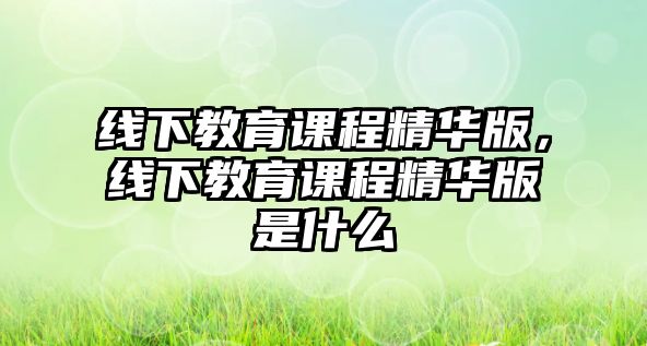 線下教育課程精華版，線下教育課程精華版是什么