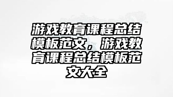 游戲教育課程總結模板范文，游戲教育課程總結模板范文大全