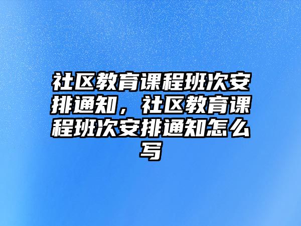 社區教育課程班次安排通知，社區教育課程班次安排通知怎么寫