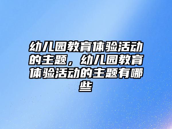 幼兒園教育體驗活動的主題，幼兒園教育體驗活動的主題有哪些