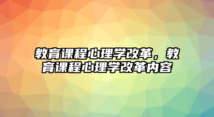 教育課程心理學(xué)改革，教育課程心理學(xué)改革內(nèi)容