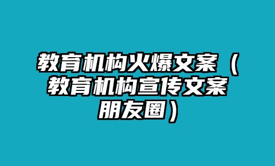 教育機構火爆文案（教育機構宣傳文案朋友圈）