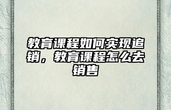 教育課程如何實(shí)現(xiàn)追銷，教育課程怎么去銷售