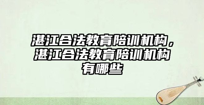 湛江合法教育陪訓(xùn)機構(gòu)，湛江合法教育陪訓(xùn)機構(gòu)有哪些