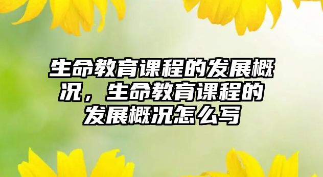 生命教育課程的發(fā)展概況，生命教育課程的發(fā)展概況怎么寫