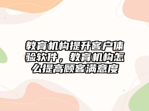 教育機構提升客戶體驗軟件，教育機構怎么提高顧客滿意度