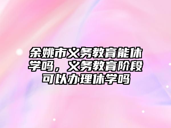 余姚市義務教育能休學嗎，義務教育階段可以辦理休學嗎