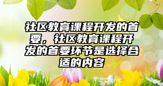 社區教育課程開發的首要，社區教育課程開發的首要環節是選擇合適的內容