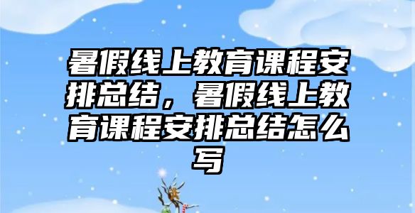 暑假線上教育課程安排總結(jié)，暑假線上教育課程安排總結(jié)怎么寫