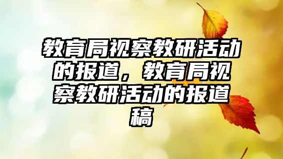 教育局視察教研活動的報道，教育局視察教研活動的報道稿