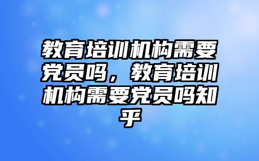 教育培訓機構需要黨員嗎，教育培訓機構需要黨員嗎知乎