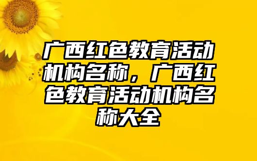 廣西紅色教育活動(dòng)機(jī)構(gòu)名稱，廣西紅色教育活動(dòng)機(jī)構(gòu)名稱大全