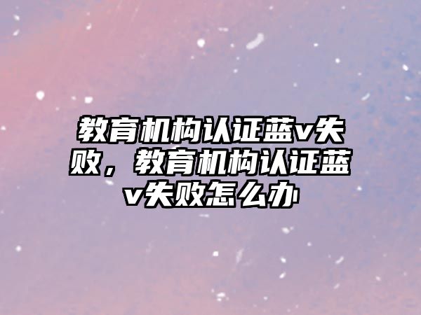 教育機構認證藍v失敗，教育機構認證藍v失敗怎么辦