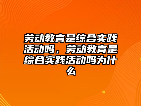 勞動教育是綜合實踐活動嗎，勞動教育是綜合實踐活動嗎為什么