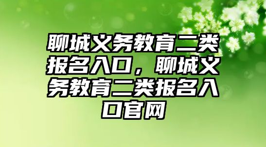 聊城義務教育二類報名入口，聊城義務教育二類報名入口官網