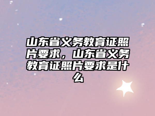 山東省義務教育證照片要求，山東省義務教育證照片要求是什么