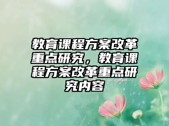 教育課程方案改革重點(diǎn)研究，教育課程方案改革重點(diǎn)研究?jī)?nèi)容