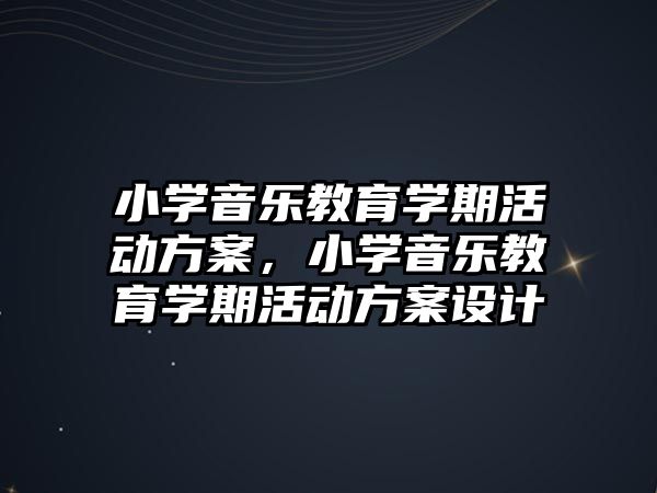 小學音樂教育學期活動方案，小學音樂教育學期活動方案設計