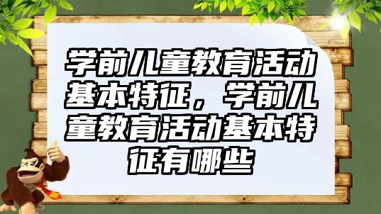 學前兒童教育活動基本特征，學前兒童教育活動基本特征有哪些