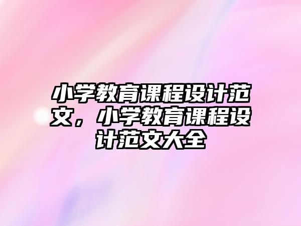 小學(xué)教育課程設(shè)計(jì)范文，小學(xué)教育課程設(shè)計(jì)范文大全