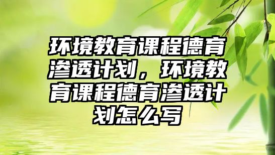 環(huán)境教育課程德育滲透計劃，環(huán)境教育課程德育滲透計劃怎么寫