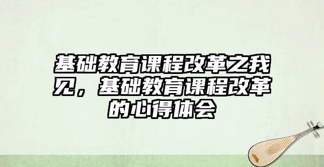 基礎教育課程改革之我見，基礎教育課程改革的心得體會