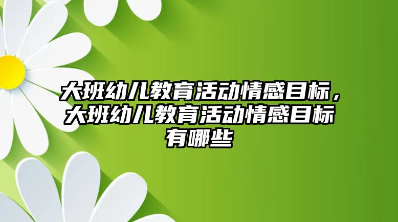 大班幼兒教育活動情感目標，大班幼兒教育活動情感目標有哪些